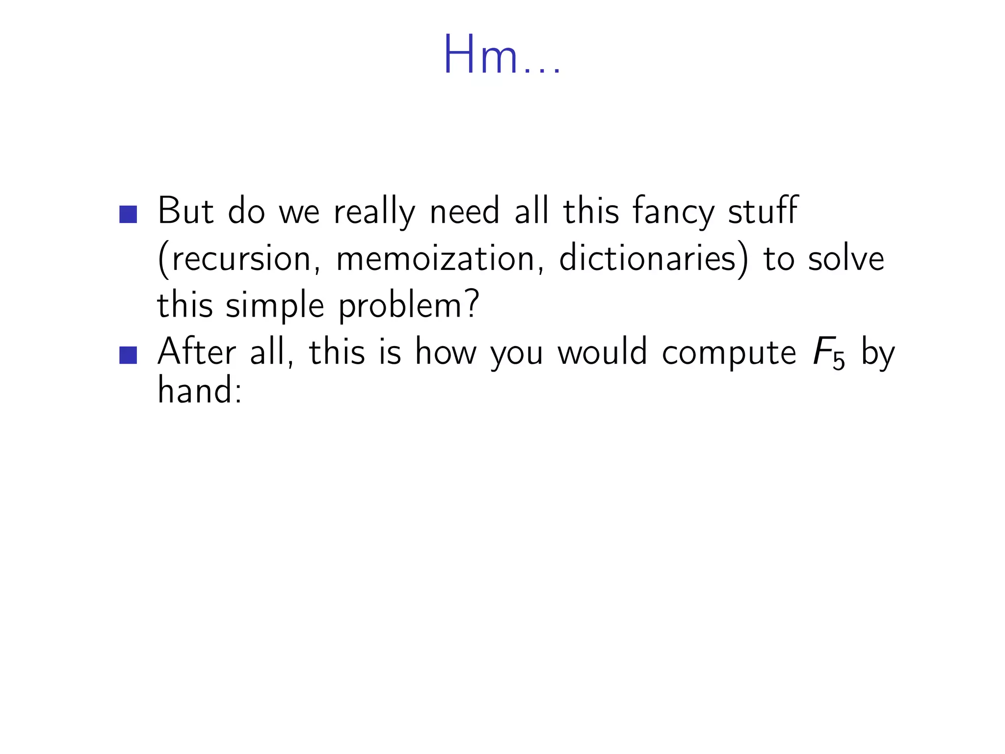 Hm...
But do we really need all this fancy stuff
(recursion, memoization, dictionaries) to solve
this simple problem?
After all, this is how you would compute F5 by
hand:
 