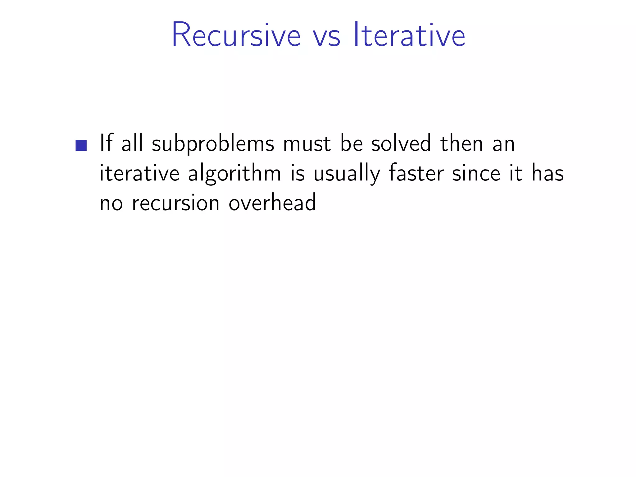 Recursive vs Iterative
If all subproblems must be solved then an
iterative algorithm is usually faster since it has
no recursion overhead
 