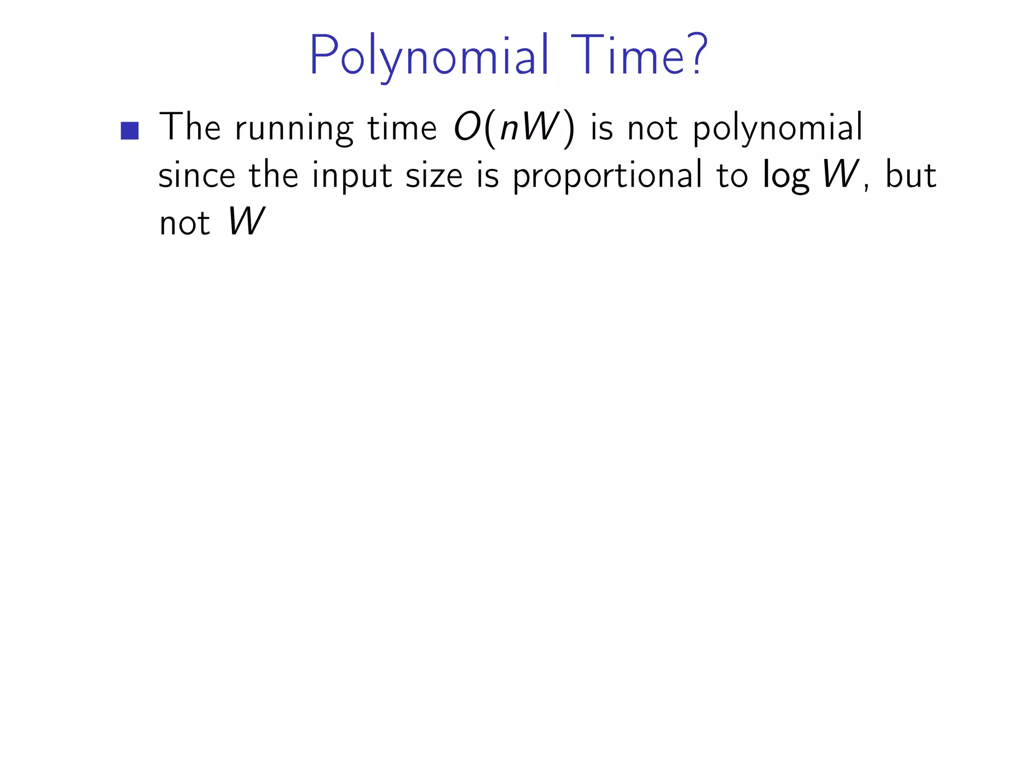 Polynomial Time?
The running time O(nW ) is not polynomial
since the input size is proportional to log W , but
not W
 