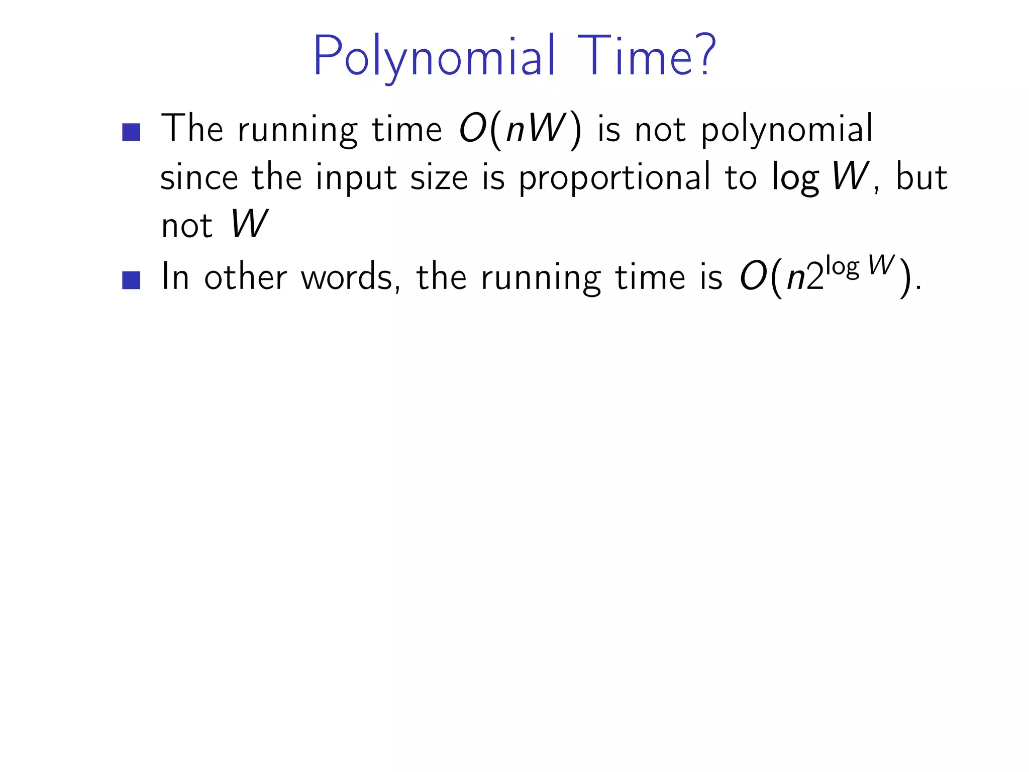 Polynomial Time?
The running time O(nW ) is not polynomial
since the input size is proportional to log W , but
not W
In other words, the running time is O(n2log W
).
 