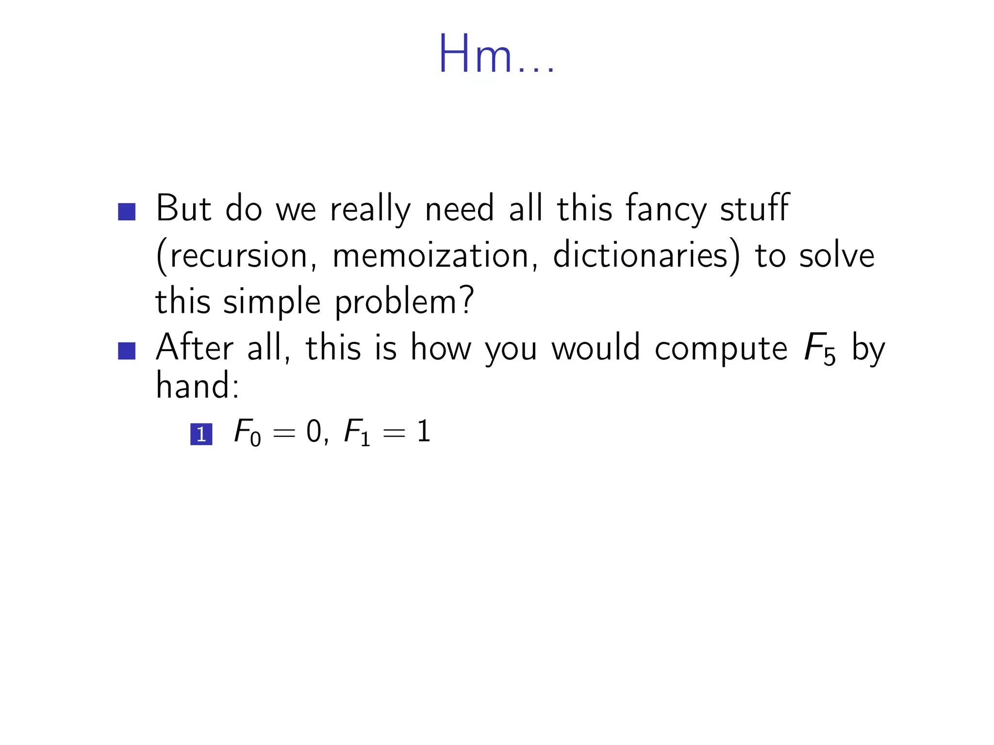 Hm...
But do we really need all this fancy stuff
(recursion, memoization, dictionaries) to solve
this simple problem?
After all, this is how you would compute F5 by
hand:
1 F0 = 0, F1 = 1
 