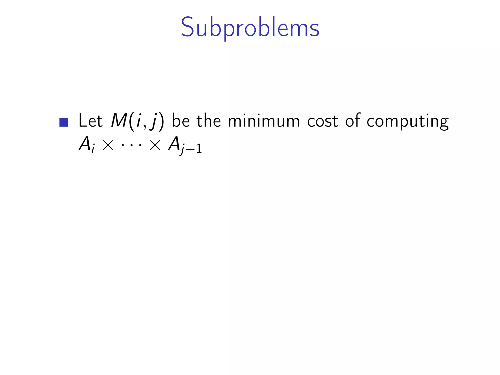 Subproblems
Let M(i, j) be the minimum cost of computing
Ai × · · · × Aj−1
 