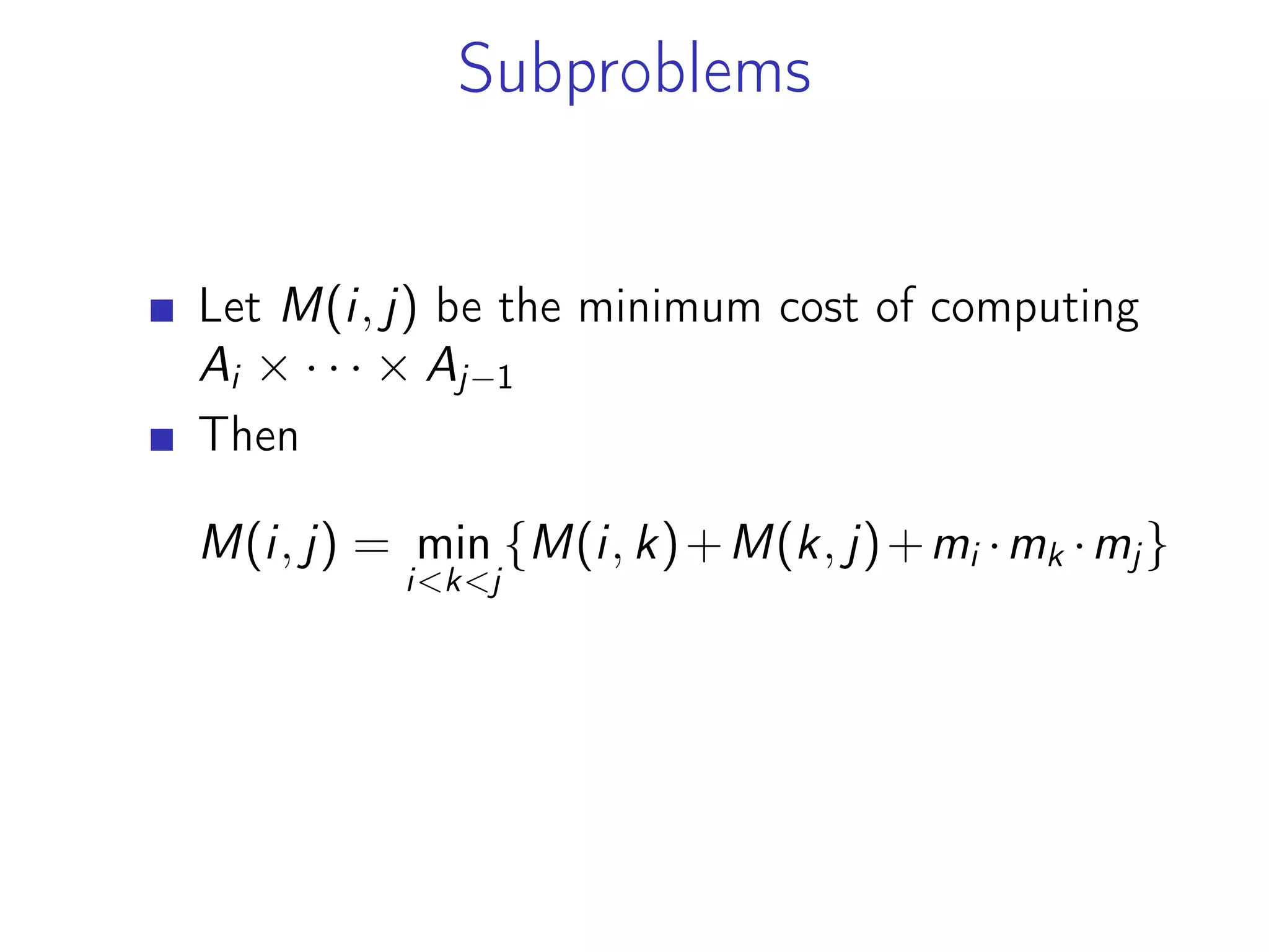 Subproblems
Let M(i, j) be the minimum cost of computing
Ai × · · · × Aj−1
Then
M(i, j) = min
i<k<j
{M(i, k)+M(k, j)+mi ·mk ·mj}
 