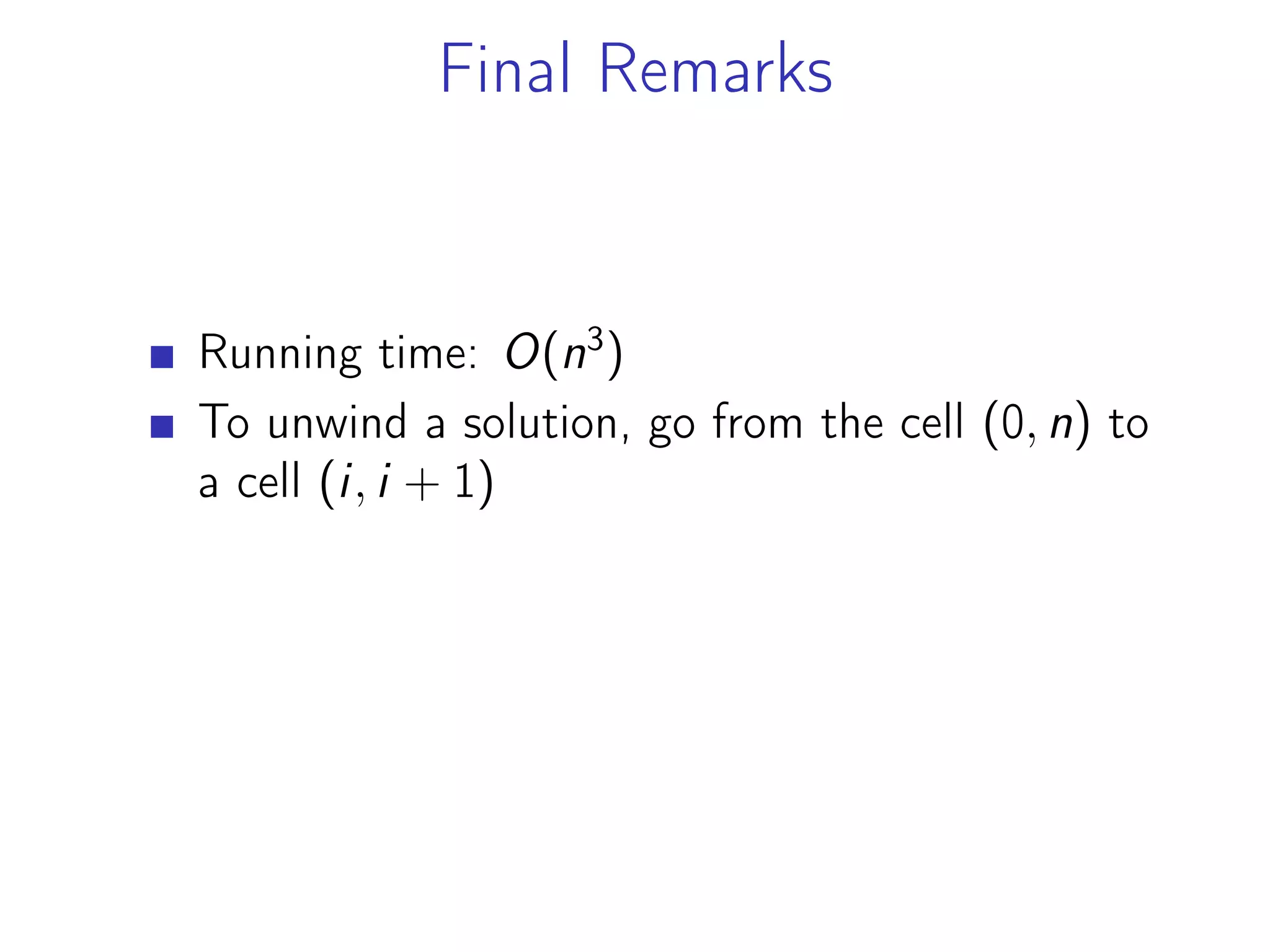 Final Remarks
Running time: O(n3
)
To unwind a solution, go from the cell (0, n) to
a cell (i, i + 1)
 