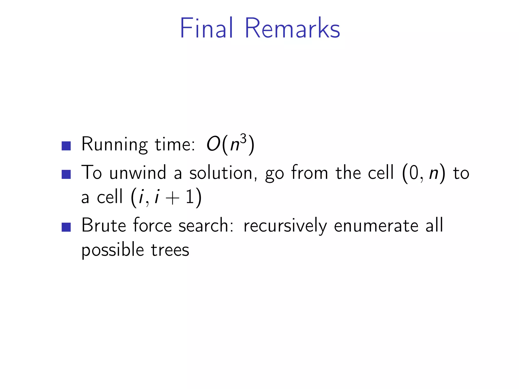 Final Remarks
Running time: O(n3
)
To unwind a solution, go from the cell (0, n) to
a cell (i, i + 1)
Brute force search: recursively enumerate all
possible trees
 