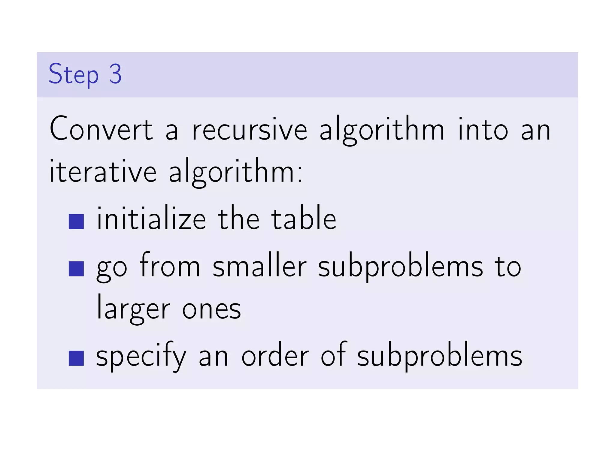 Step 3
Convert a recursive algorithm into an
iterative algorithm:
initialize the table
go from smaller subproblems to
larger ones
specify an order of subproblems
 