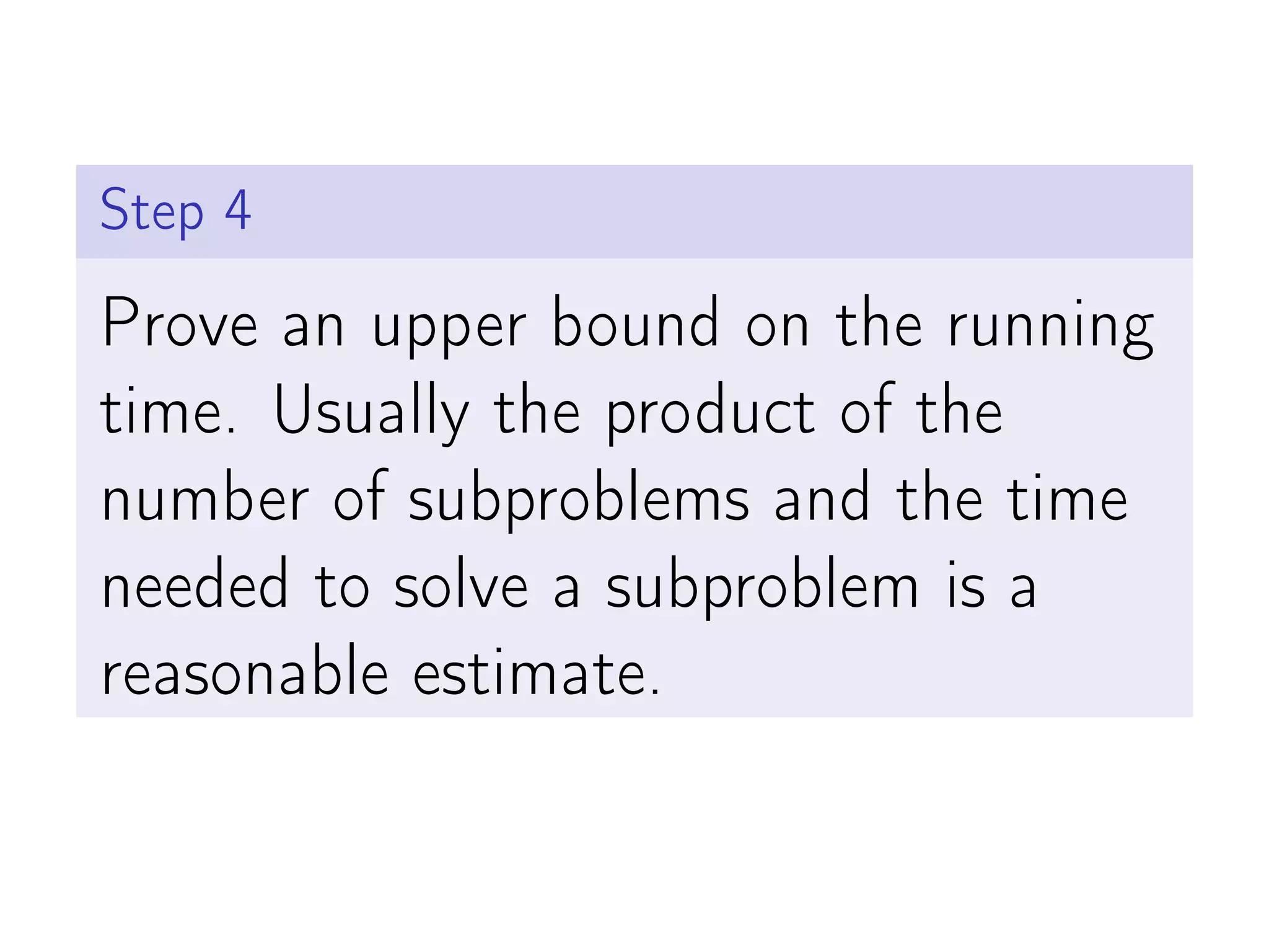 Step 4
Prove an upper bound on the running
time. Usually the product of the
number of subproblems and the time
needed to solve a subproblem is a
reasonable estimate.
 