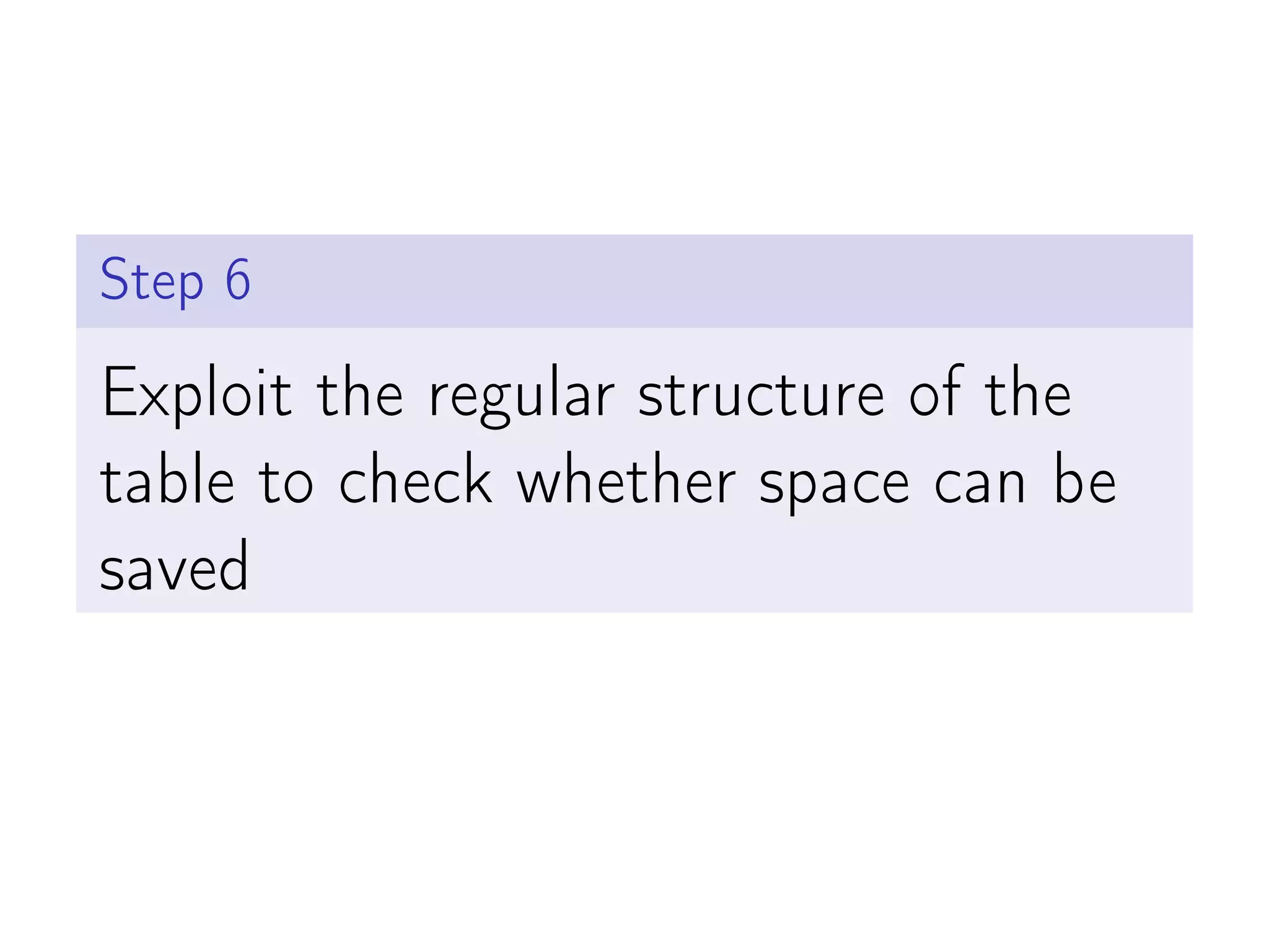 Step 6
Exploit the regular structure of the
table to check whether space can be
saved
 