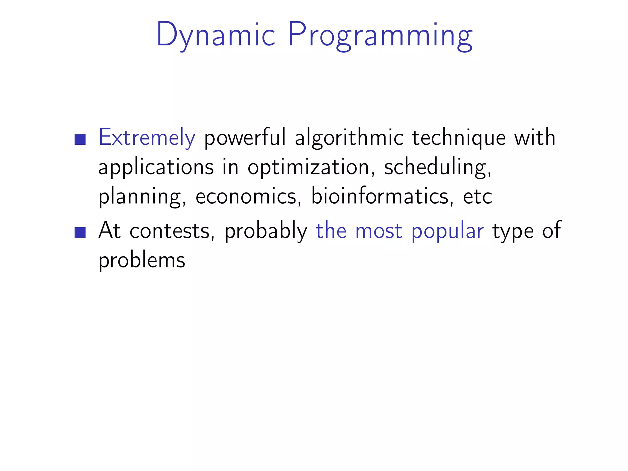 Dynamic Programming
Extremely powerful algorithmic technique with
applications in optimization, scheduling,
planning, economics, bioinformatics, etc
At contests, probably the most popular type of
problems
 