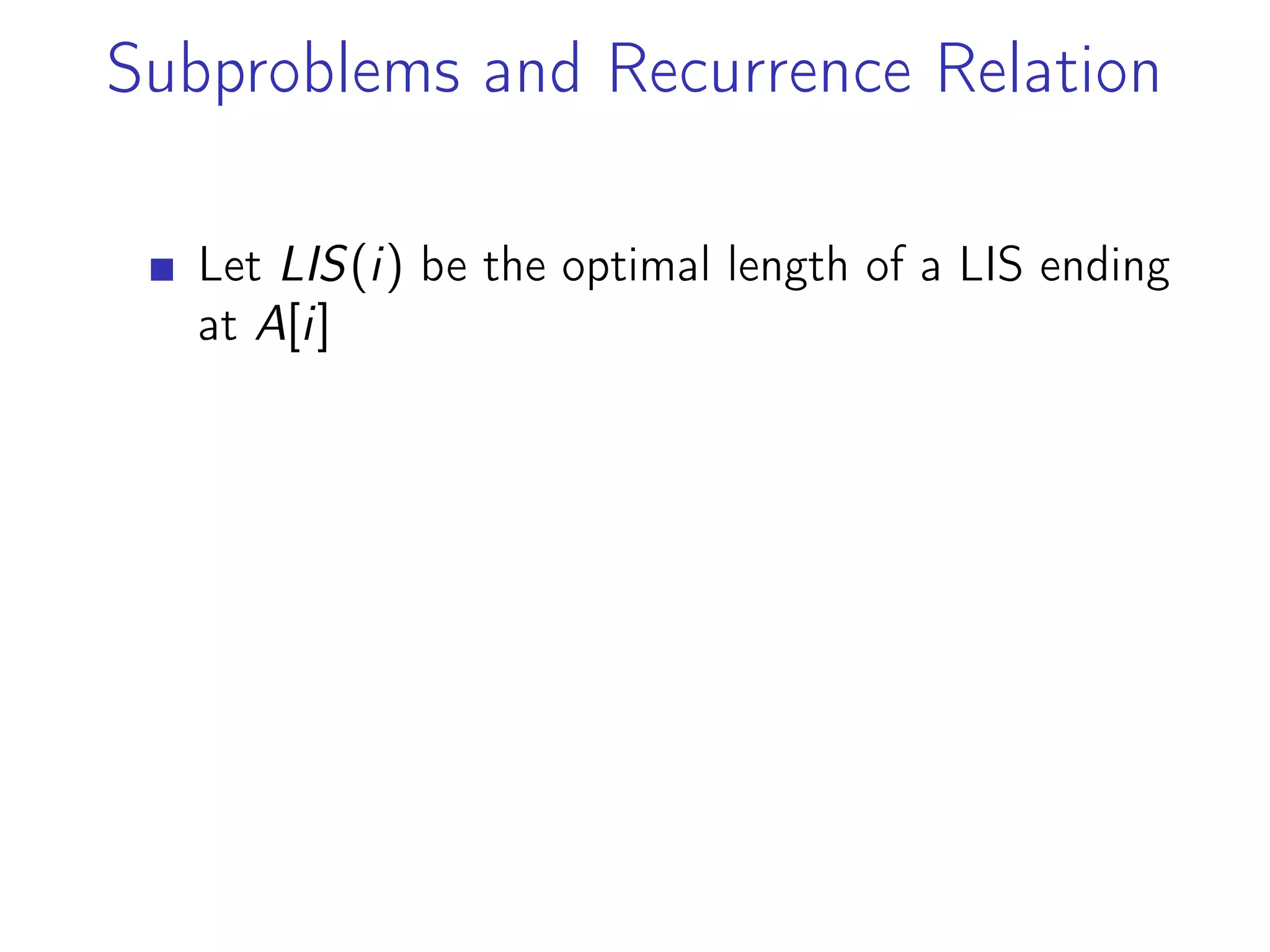 Subproblems and Recurrence Relation
Let LIS(i) be the optimal length of a LIS ending
at A[i]
 