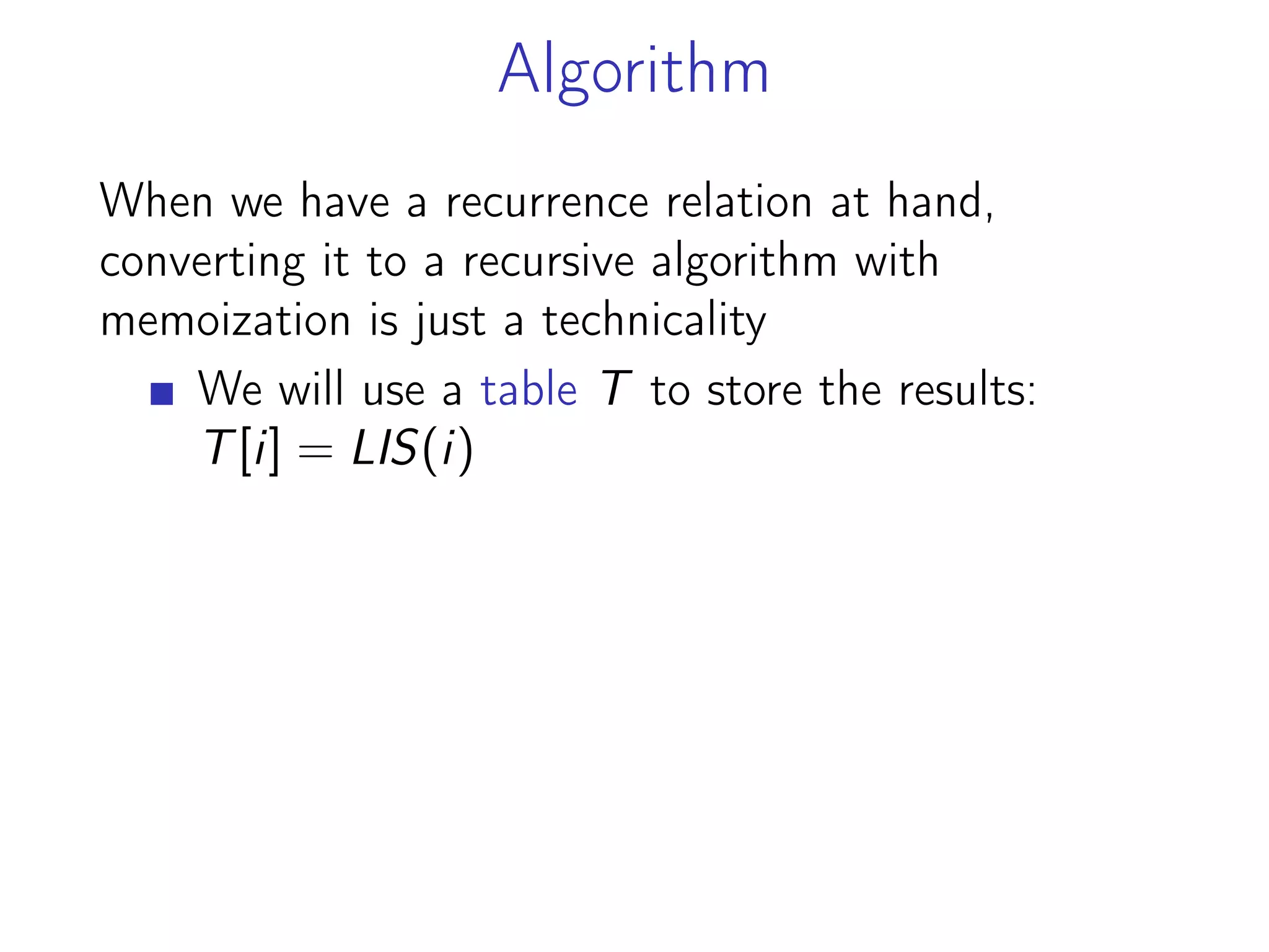 Algorithm
When we have a recurrence relation at hand,
converting it to a recursive algorithm with
memoization is just a technicality
We will use a table T to store the results:
T[i] = LIS(i)
 