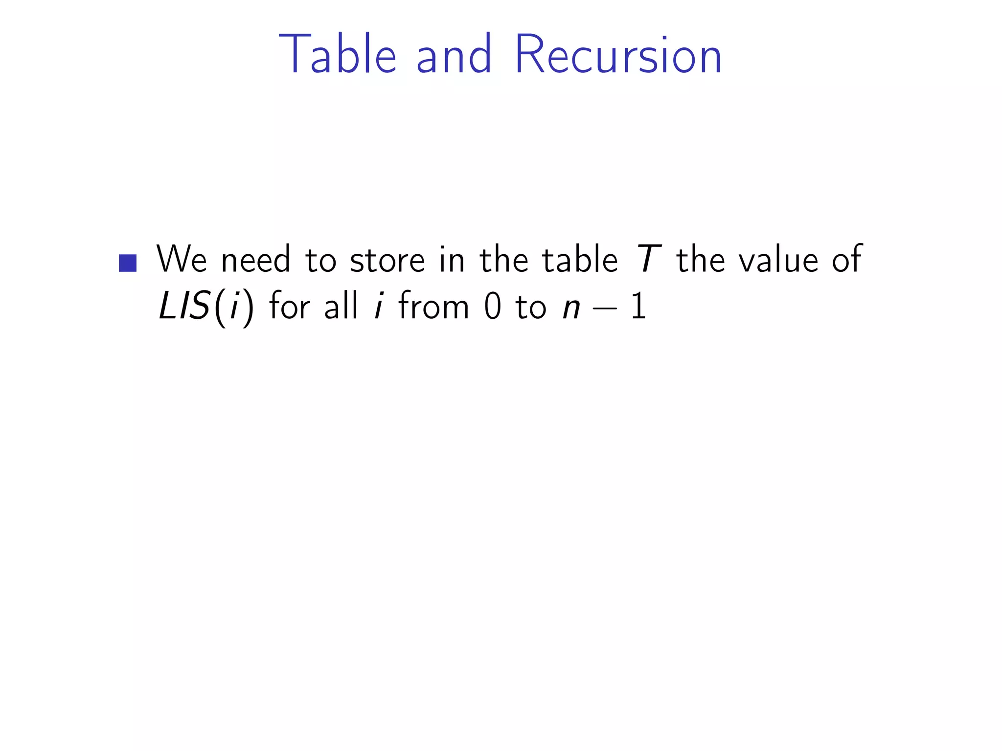 Table and Recursion
We need to store in the table T the value of
LIS(i) for all i from 0 to n − 1
 