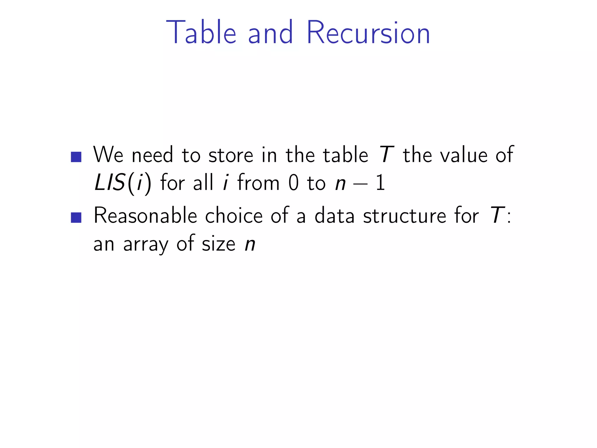 Table and Recursion
We need to store in the table T the value of
LIS(i) for all i from 0 to n − 1
Reasonable choice of a data structure for T:
an array of size n
 