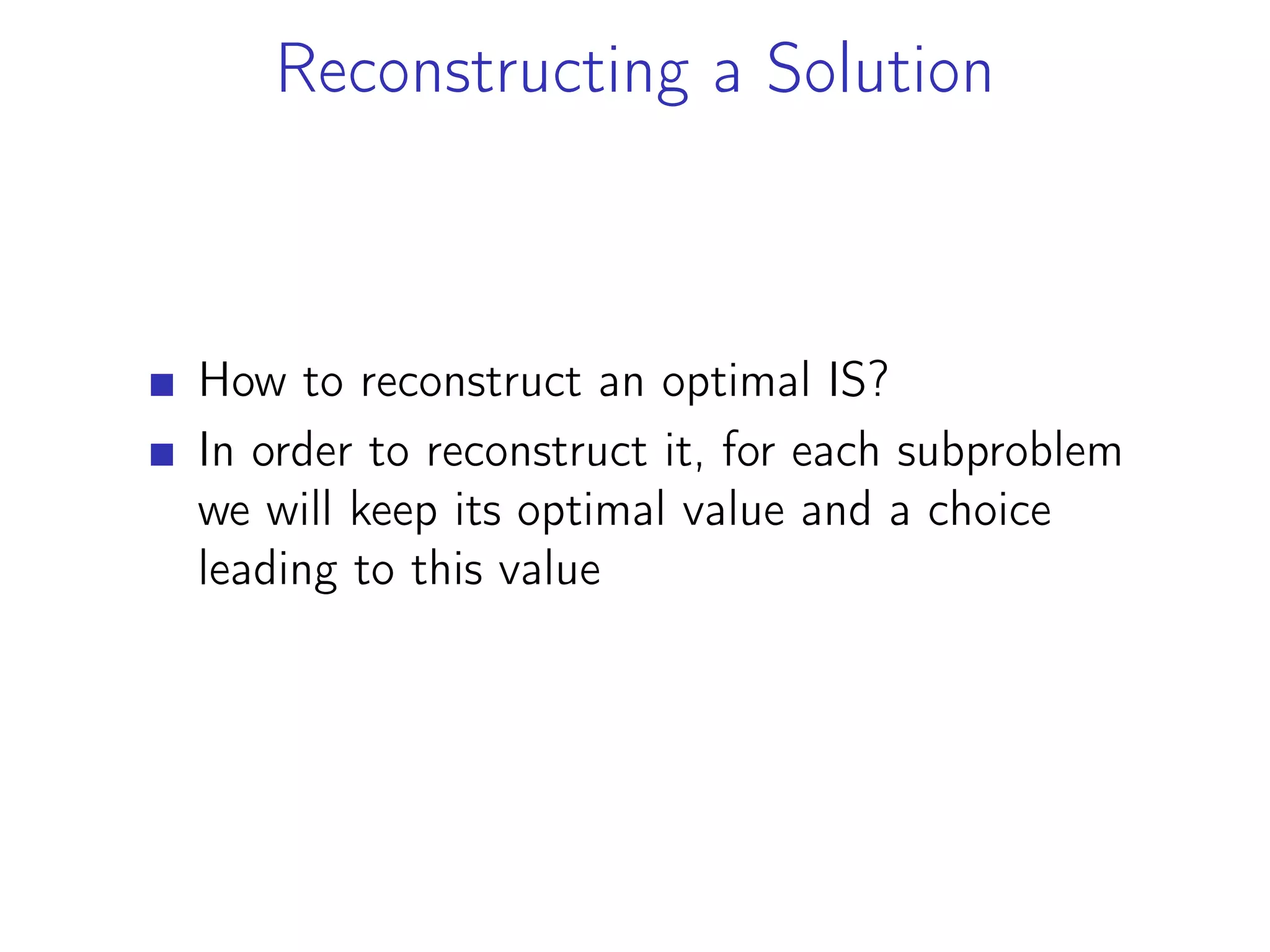 Reconstructing a Solution
How to reconstruct an optimal IS?
In order to reconstruct it, for each subproblem
we will keep its optimal value and a choice
leading to this value
 