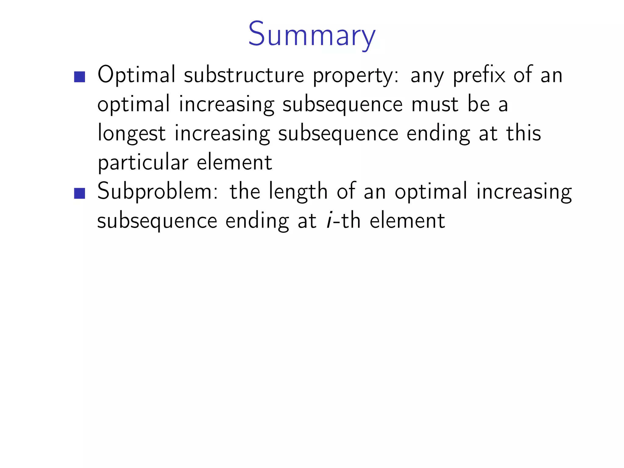 Summary
Optimal substructure property: any prefix of an
optimal increasing subsequence must be a
longest increasing subsequence ending at this
particular element
Subproblem: the length of an optimal increasing
subsequence ending at i-th element
 