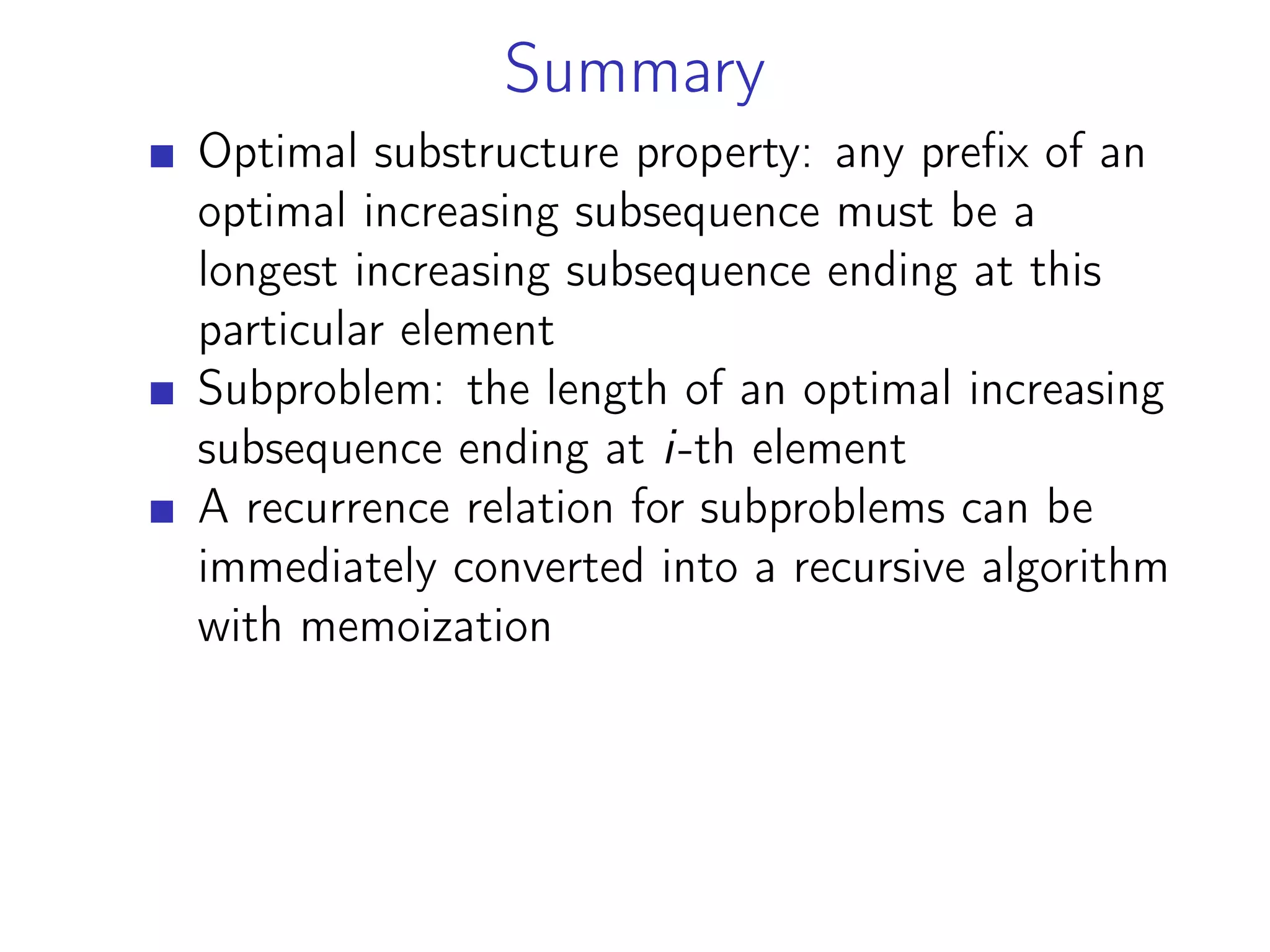 Summary
Optimal substructure property: any prefix of an
optimal increasing subsequence must be a
longest increasing subsequence ending at this
particular element
Subproblem: the length of an optimal increasing
subsequence ending at i-th element
A recurrence relation for subproblems can be
immediately converted into a recursive algorithm
with memoization
 