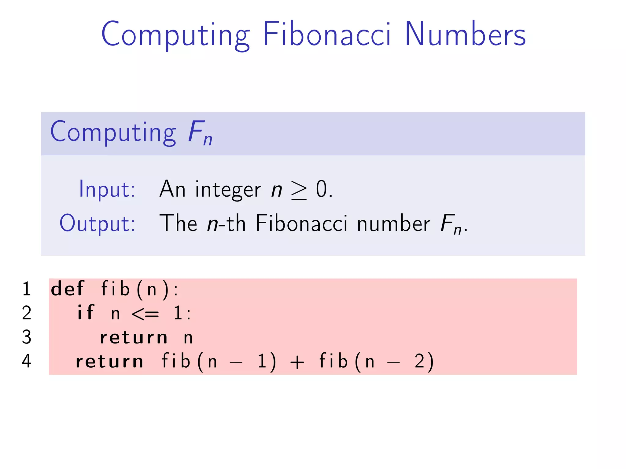 Computing Fibonacci Numbers
Computing Fn
Input: An integer n ≥ 0.
Output: The n-th Fibonacci number Fn.
1 def f i b (n ) :
2 i f n <= 1:
3 return n
4 return f i b (n − 1) + f i b (n − 2)
 