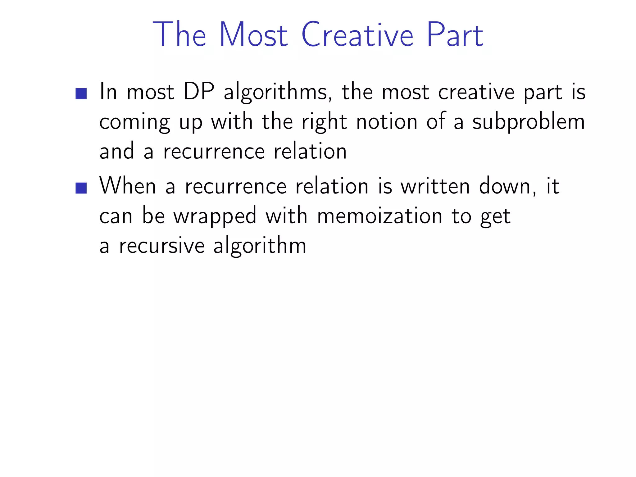 The Most Creative Part
In most DP algorithms, the most creative part is
coming up with the right notion of a subproblem
and a recurrence relation
When a recurrence relation is written down, it
can be wrapped with memoization to get
a recursive algorithm
 