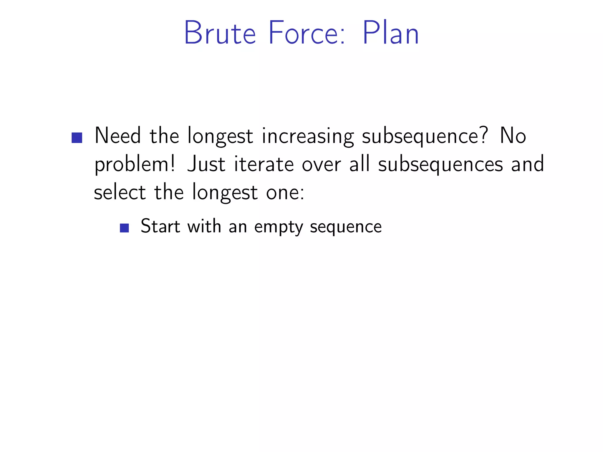 Brute Force: Plan
Need the longest increasing subsequence? No
problem! Just iterate over all subsequences and
select the longest one:
Start with an empty sequence
 