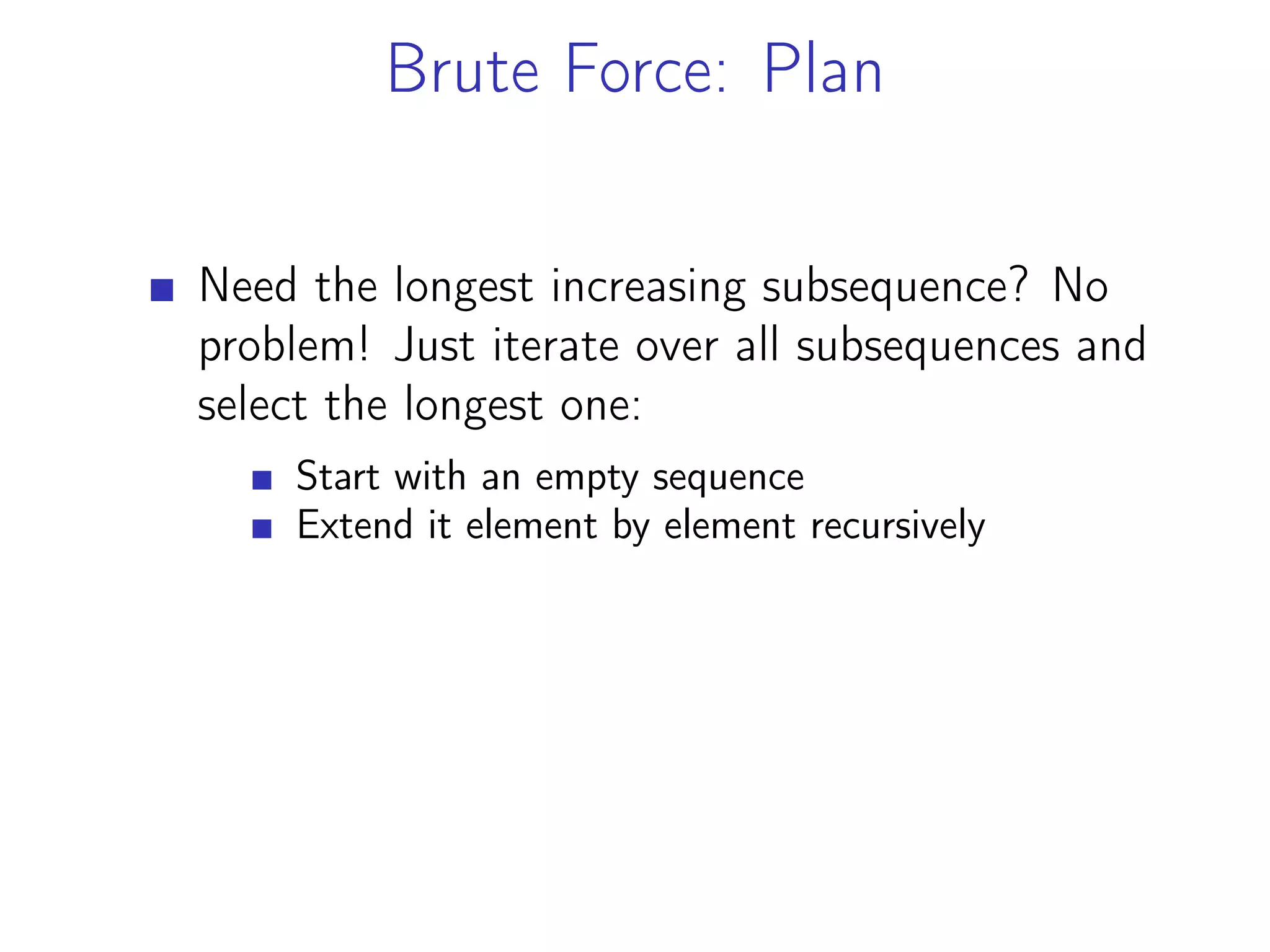 Brute Force: Plan
Need the longest increasing subsequence? No
problem! Just iterate over all subsequences and
select the longest one:
Start with an empty sequence
Extend it element by element recursively
 