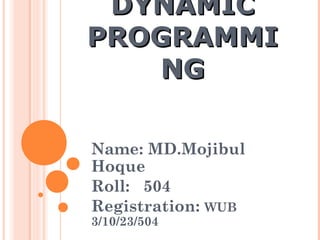 DYNAMICDYNAMIC
PROGRAMMIPROGRAMMI
NGNG
Name: MD.Mojibul
Hoque
Roll: 504
Registration: WUB
3/10/23/504
 
