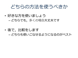 どちらの方法を使うべきか
• 好きな方を使いましょう
 – どちらでも，多くの場合大丈夫です


• 後で，比較をします
 – どちらも使いこなせるようになるのがベスト
 