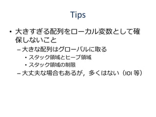 Tips
• 大きすぎる配列をローカル変数として確
  保しないこと
 – 大きな配列はグローバルに取る
  • スタック領域とヒープ領域
  • スタック領域の制限
 – 大丈夫な場合もあるが，多くはない（IOI 等）
 