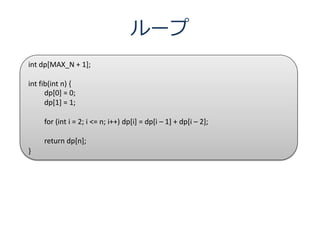 ループ
int dp[MAX_N + 1];

int fib(int n) {
      dp[0] = 0;
      dp[1] = 1;

     for (int i = 2; i <= n; i++) dp[i] = dp[i – 1] + dp[i – 2];

     return dp[n];
}
 