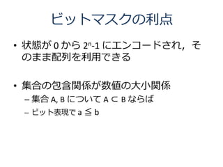 ビットマスクの利点
• 状態が 0 から 2n-1 にエンコードされ，そ
  のまま配列を利用できる

• 集合の包含関係が数値の大小関係
 – 集合 A, B について A ⊂ B ならば
 – ビット表現で a ≦ b
 