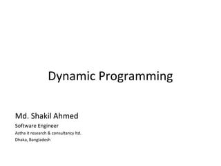 Dynamic Programming

Md. Shakil Ahmed
Software Engineer
Astha it research & consultancy ltd.
Dhaka, Bangladesh
 