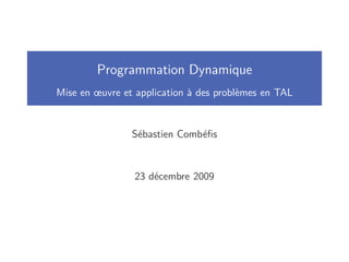 Programmation Dynamique
Mise en œuvre et application à des problèmes en TAL
Sébastien Combéﬁs
23 décembre 2009
 
