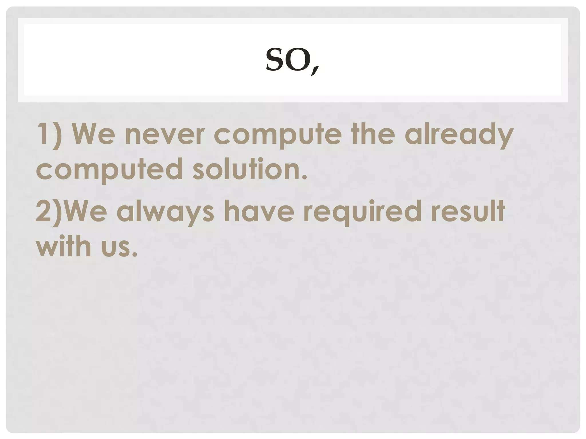 SO,
1) We never compute the already
computed solution.
2)We always have required result
with us.
 
