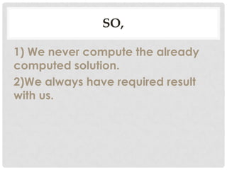 SO,
1) We never compute the already
computed solution.
2)We always have required result
with us.
 