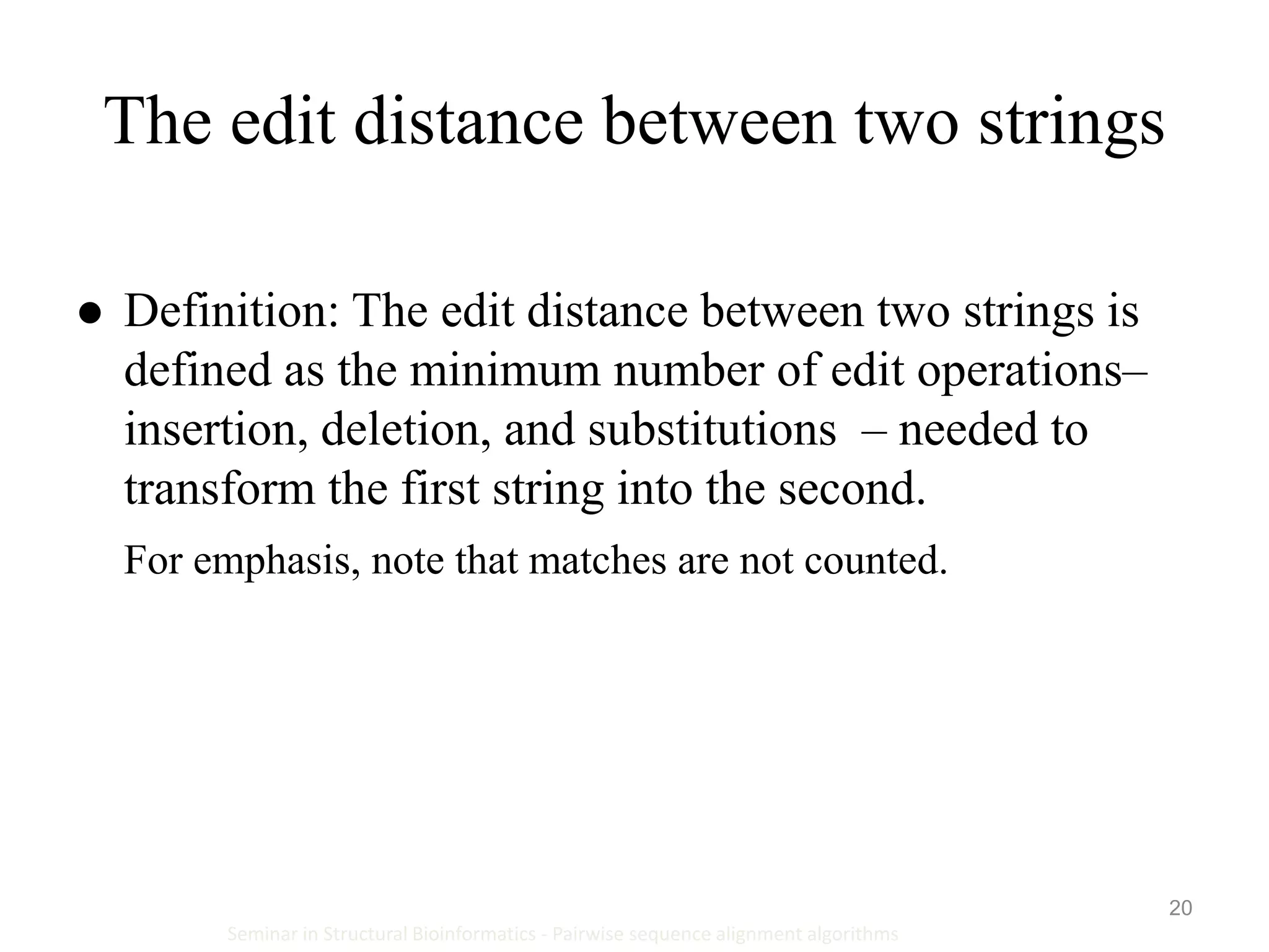 20
The edit distance between two strings
Seminar in Structural Bioinformatics - Pairwise sequence alignment algorithms
 Definition: The edit distance between two strings is
defined as the minimum number of edit operations–
insertion, deletion, and substitutions – needed to
transform the first string into the second.
For emphasis, note that matches are not counted.
 