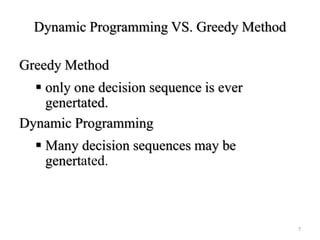 Dynamic Programming VS. Greedy Method
Greedy Method
 only one decision sequence is ever
genertated.
Dynamic Programming
 Many decision sequences may be
genertated.
7
 