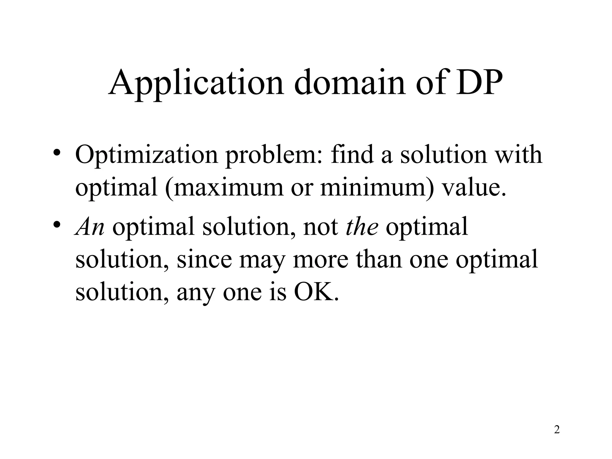 2
Application domain of DP
• Optimization problem: find a solution with
optimal (maximum or minimum) value.
• An optimal solution, not the optimal
solution, since may more than one optimal
solution, any one is OK.
 