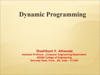 Dynamic Programming
Shashikant V. Athawale
Assistant Professor ,Computer Engineering Department
AISSMS College of Engineering,
Kennedy Road, Pune , MS, India - 411001
 