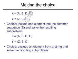 Making the choice
X = A, B, D, E
Y = Z, B, E
• Choice: include one element into the common
sequence (E) and solve the resulting
subproblem
X = A, B, D, G
Y = Z, B, D
• Choice: exclude an element from a string and
solve the resulting subproblem
 