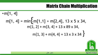 ‫خان‬ ‫سنور‬ Algorithm Analysis
Matrix Chain Multiplication
•m[1, 4]
m[1, 4] = min{m[1,1] + m[2,4], 13 x 5 x 34,
m[1, 2] + m[3, 4] + 13 x 89 x 34,
m[1, 3] + m[4, 4] + 13 x 3 x 34 }
 