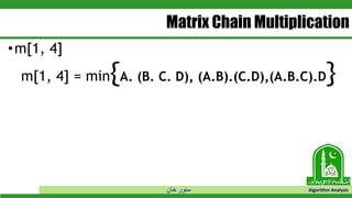 ‫خان‬ ‫سنور‬ Algorithm Analysis
Matrix Chain Multiplication
•m[1, 4]
m[1, 4] = min{A. (B. C. D), (A.B).(C.D),(A.B.C).D}
 