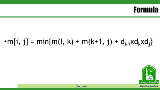 ‫خان‬ ‫سنور‬ Algorithm Analysis
Formula
•m[i, j] = min{m(I, k) + m(k+1, j) + di-1xdkxdj}
 