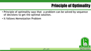 ‫خان‬ ‫سنور‬ Algorithm Analysis
Principle of Optimality
• Principle of optimality says that a problem can be solved by sequence
of decisions to get the optimal solution.
• It follows Memoization Problem
 