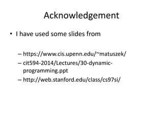 Acknowledgement
• I have used some slides from
– https://www.cis.upenn.edu/~matuszek/
– cit594-2014/Lectures/30-dynamic-
programming.ppt
– http://web.stanford.edu/class/cs97si/
 