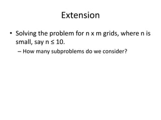 Extension
• Solving the problem for n x m grids, where n is
small, say n ≤ 10.
– How many subproblems do we consider?
 
