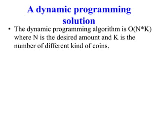 A dynamic programming
solution
• The dynamic programming algorithm is O(N*K)
where N is the desired amount and K is the
number of different kind of coins.
 