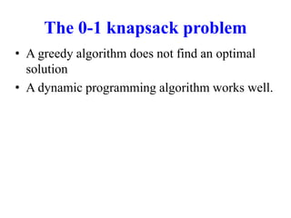 The 0-1 knapsack problem
• A greedy algorithm does not find an optimal
solution
• A dynamic programming algorithm works well.
 