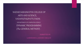NADAR SARASWATHI COLLEGE OF
ARTS AND SCIENCE,
VADAPUTHUPATTI,THENI.
DEPARTEMENT OF COMPUTER SCIENCE
DYNAMIC PROGRAMMING
(The GENERAL METHOD).
SUBMITTED BY:
S.AISHWARYA LAKSHMI I-MSC(CS)
 