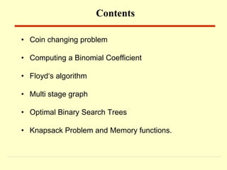 • Coin changing problem
• Computing a Binomial Coefficient
• Floyd‘s algorithm
• Multi stage graph
• Optimal Binary Search Trees
• Knapsack Problem and Memory functions.
Contents
 