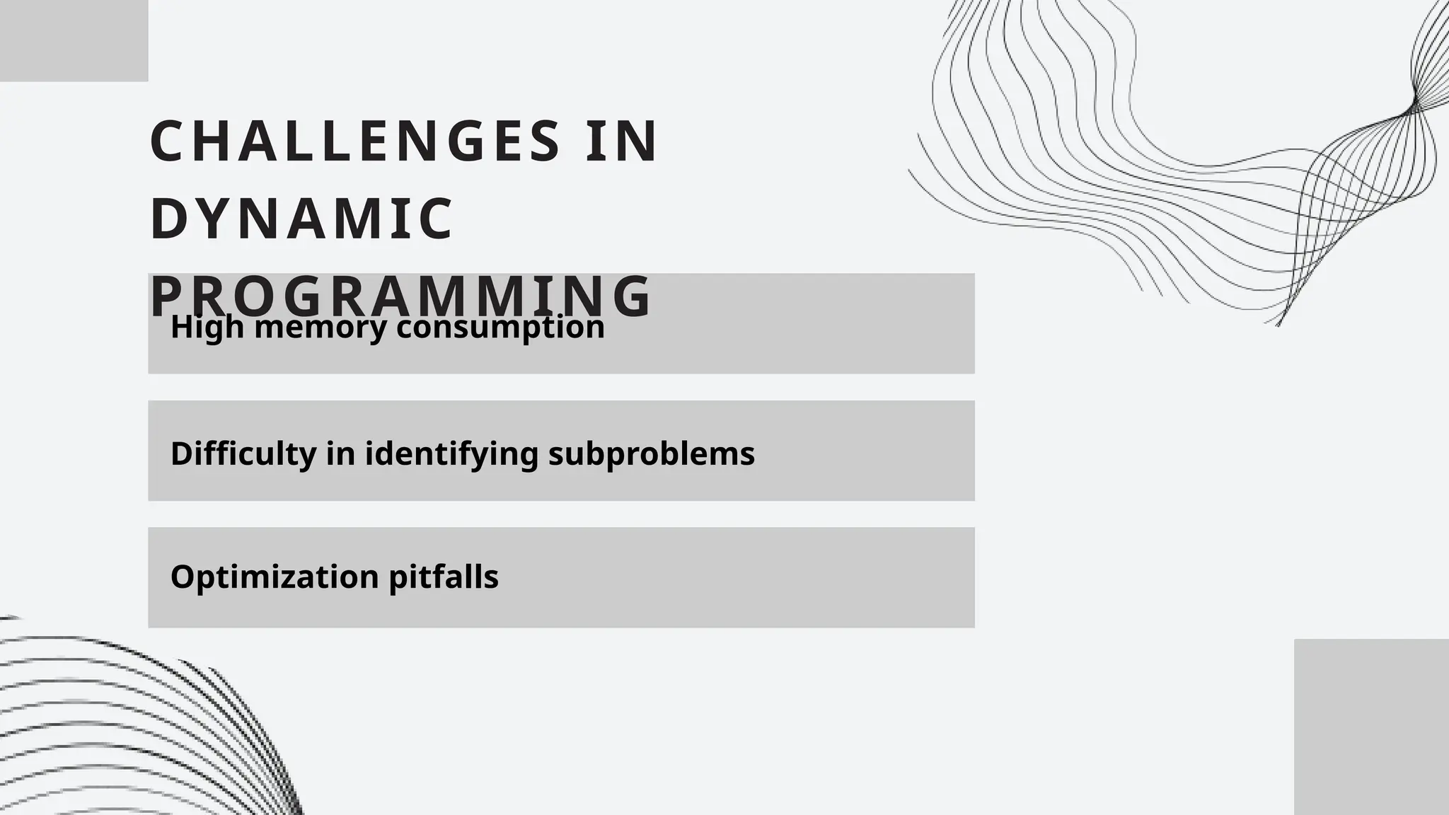 CHALLENGES IN
DYNAMIC
PROGRAMMING
High memory consumption
Difficulty in identifying subproblems
Optimization pitfalls
 