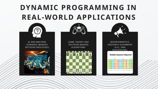 DYNAMIC PROGRAMMING IN
REAL-WORLD APPLICATIONS
AI AND MACHINE
LEARNING (MARKOV
DECISION PROCESSES)
GAME THEORY AND
DECISION-MAKING
ALGORITHMS
BIOINFORMATICS:
SEQUENCE ALIGNMENT
(E.G., DNA
SEQUENCING)
 
